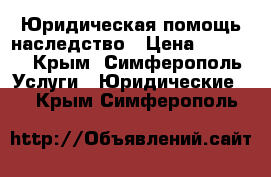 Юридическая помощь наследство › Цена ­ 3 000 - Крым, Симферополь Услуги » Юридические   . Крым,Симферополь